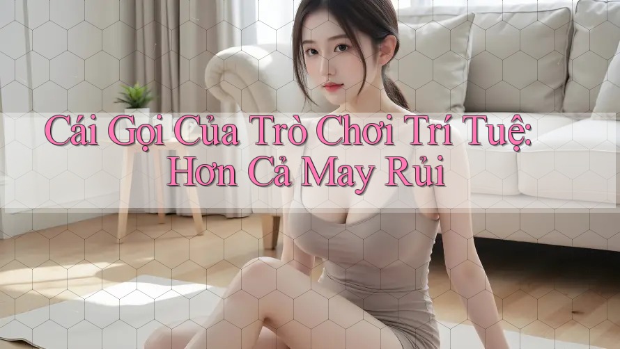 Cái Gọi Của Trò Chơi Trí Tuệ: Hơn Cả May Rủi