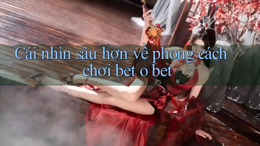Cái nhìn sâu hơn về phong cách chơi bet o bet