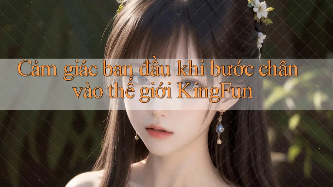 Cảm giác ban đầu khi bước chân vào thế giới KingFun Cảm giác ban đầu khi bước chân vào thế giới KingFun