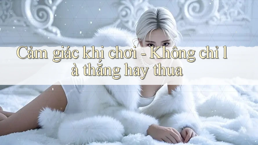 Cảm giác khi chơi - Không chỉ là thắng hay thua
