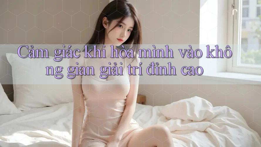 Cảm giác khi hòa mình vào không gian giải trí đỉnh cao
