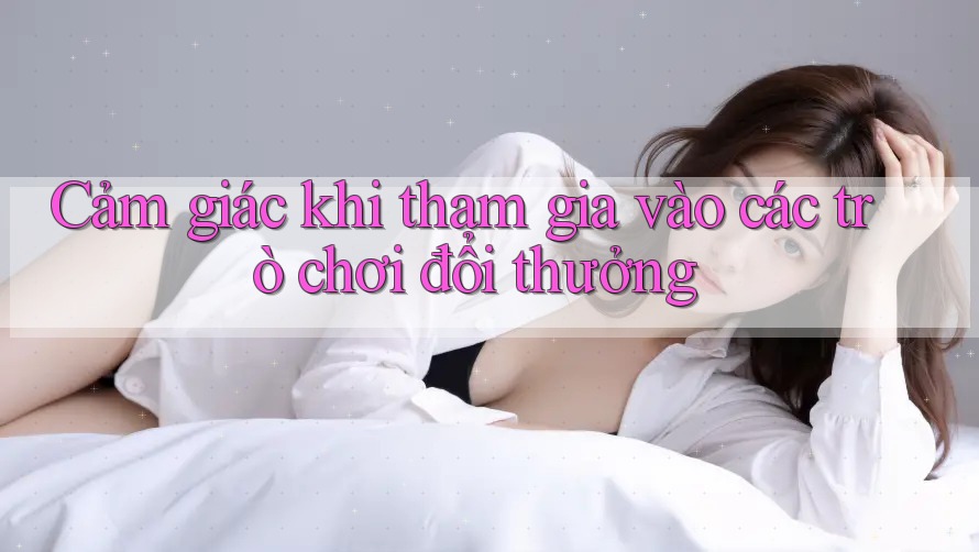 Cảm giác khi tham gia vào các trò chơi đổi thưởng