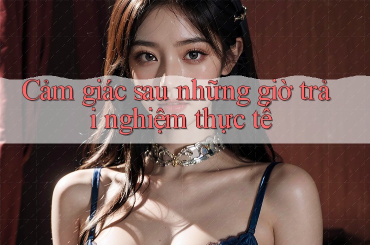 Cảm giác sau những giờ trải nghiệm thực tế