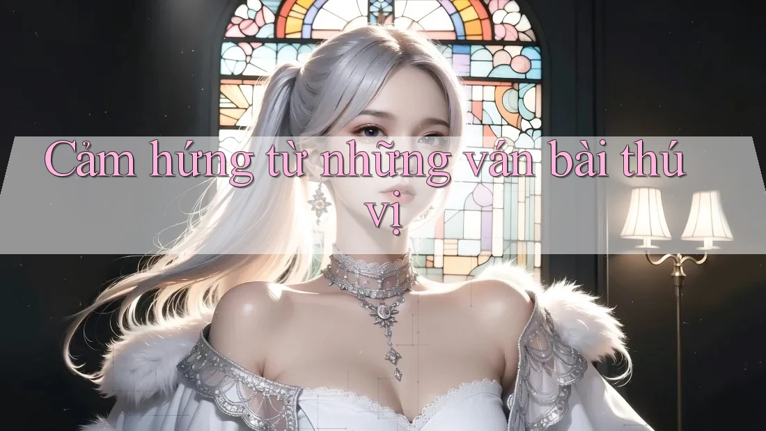 Cảm hứng từ những ván bài thú vị