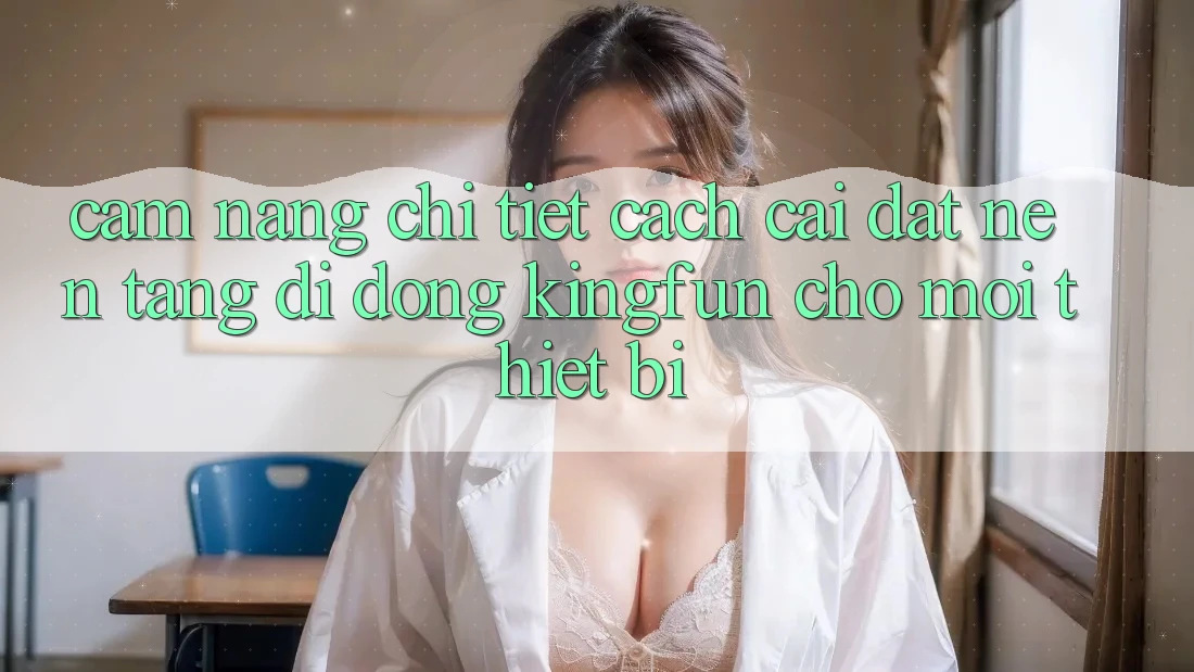 Cẩm nang Chi Tiết Cách Cài đặt Nền tảng di động Kingfun Cho Mọi Thiết Bị