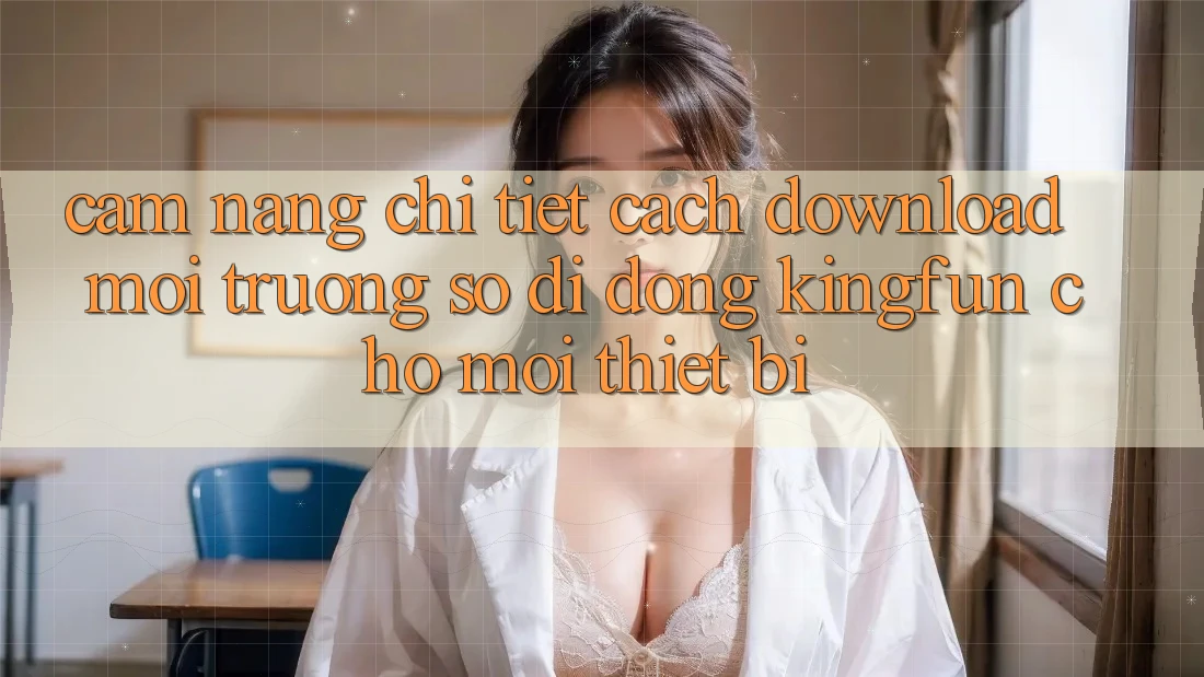 Cẩm nang Chi Tiết Cách Download Môi trường số di động Kingfun Cho Mọi Thiết Bị