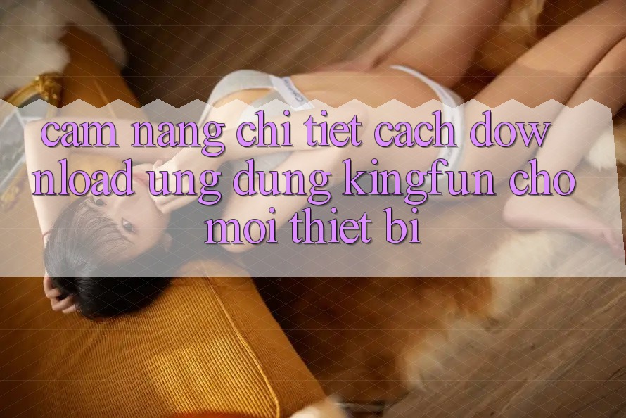 Cẩm nang Chi Tiết Cách Download Ứng dụng Kingfun Cho Mọi Thiết Bị