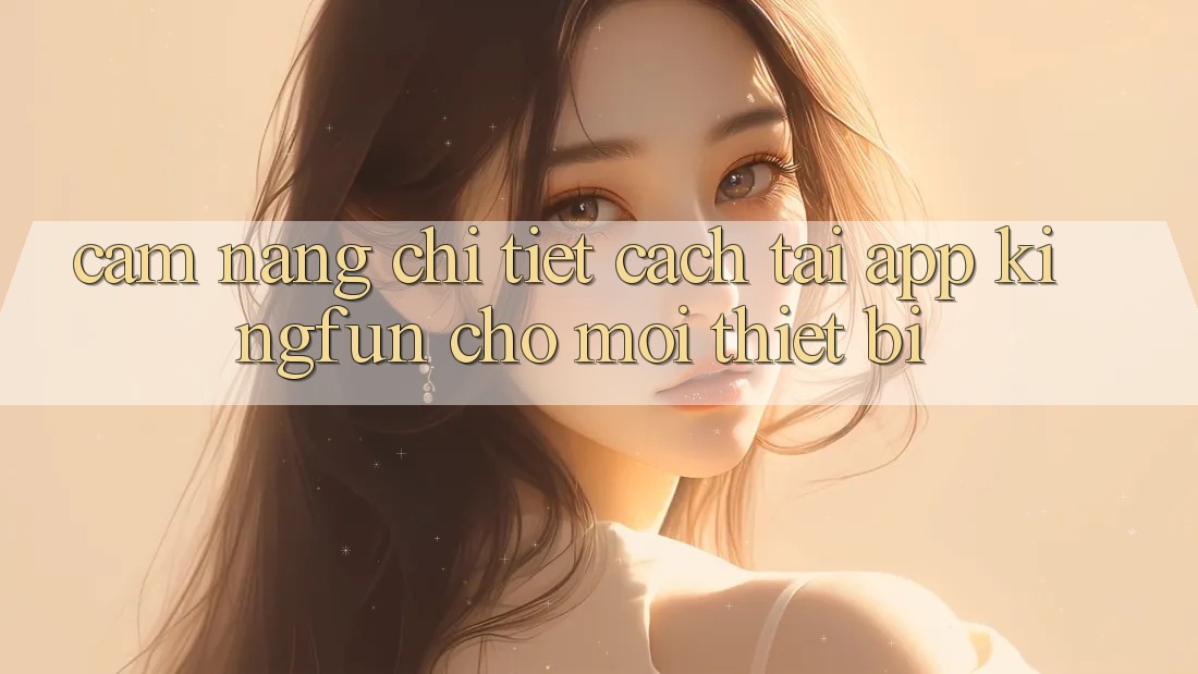Cẩm nang Chi Tiết Cách Tải App Kingfun Cho Mọi Thiết Bị
