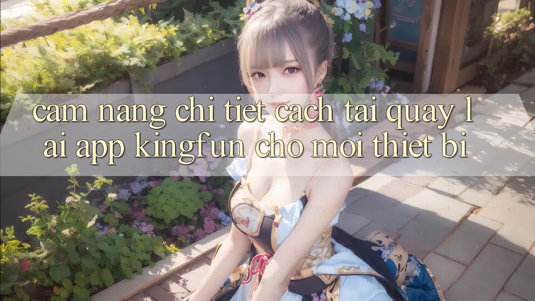 Cẩm nang Chi Tiết Cách Tải quay lại App Kingfun Cho Mọi Thiết Bị