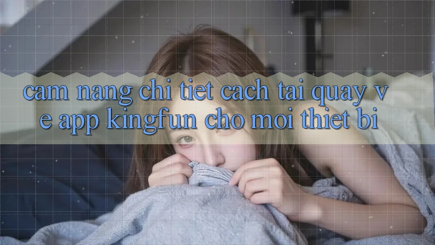 Cẩm nang Chi Tiết Cách Tải quay về App Kingfun Cho Mọi Thiết Bị