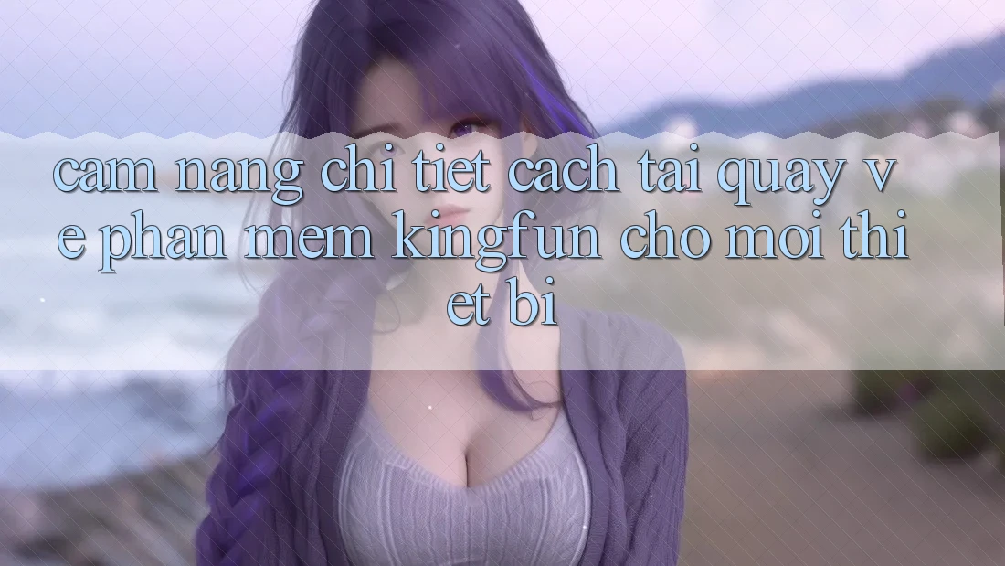 Cẩm nang Chi Tiết Cách Tải quay về Phần mềm Kingfun Cho Mọi Thiết Bị
