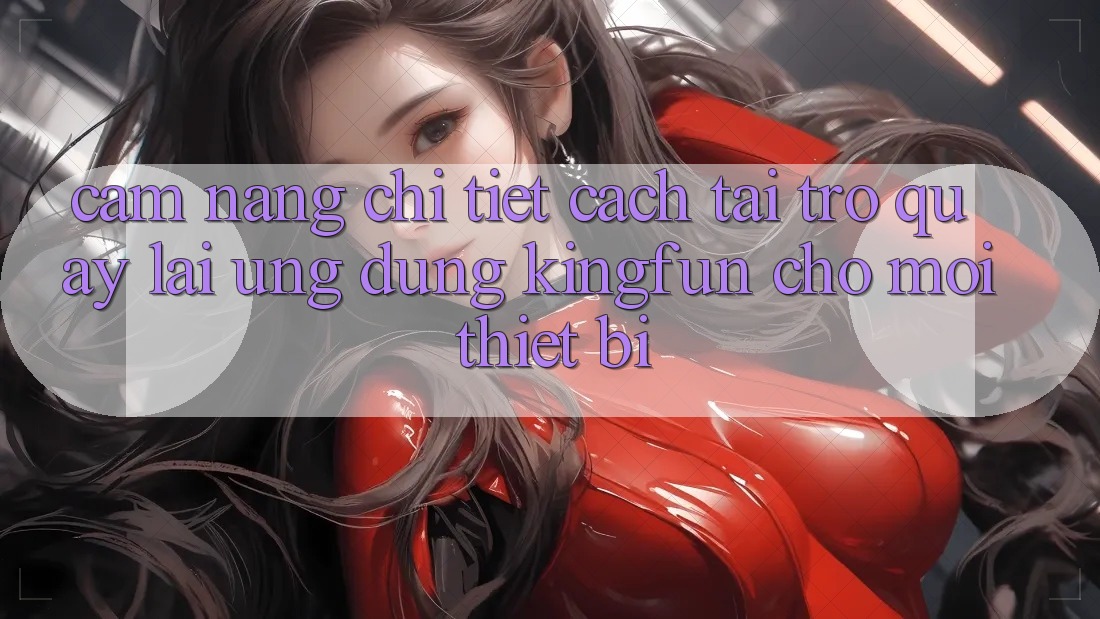 Cẩm nang Chi Tiết Cách Tải trở quay lại Ứng dụng Kingfun Cho Mọi Thiết Bị