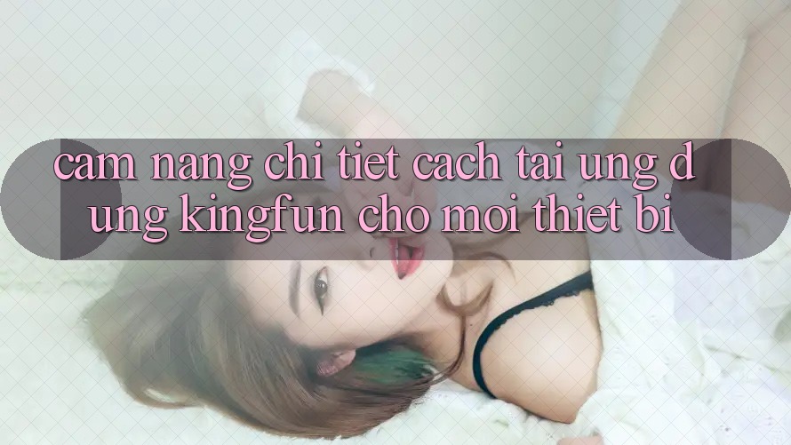 Cẩm nang Chi Tiết Cách Tải Ứng dụng Kingfun Cho Mọi Thiết Bị