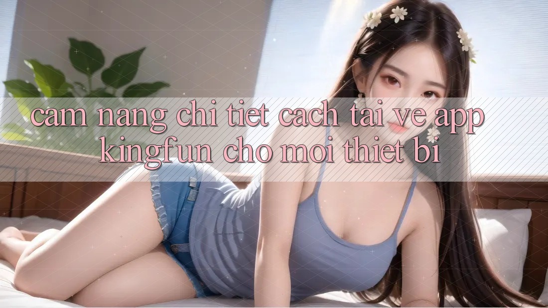 Cẩm nang Chi Tiết Cách Tải về App Kingfun Cho Mọi Thiết Bị