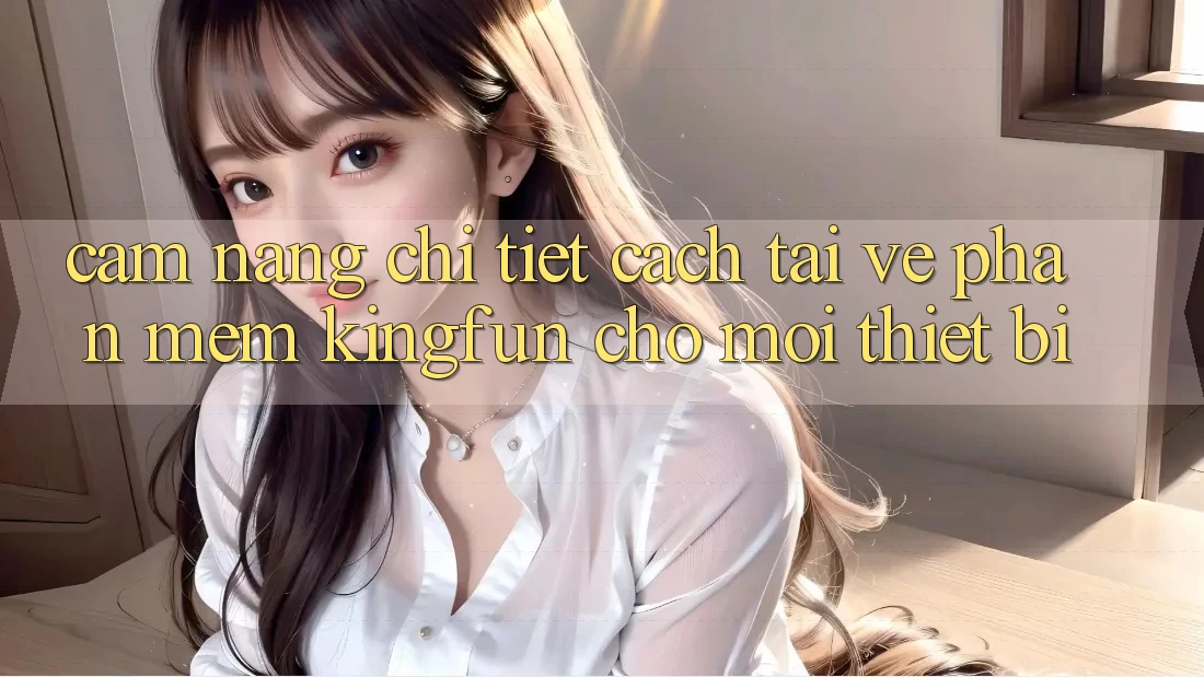 Cẩm nang Chi Tiết Cách Tải về Phần mềm Kingfun Cho Mọi Thiết Bị