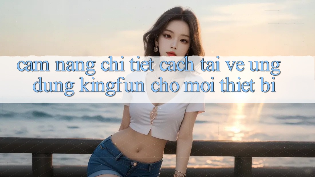 Cẩm nang Chi Tiết Cách Tải về Ứng dụng Kingfun Cho Mọi Thiết Bị