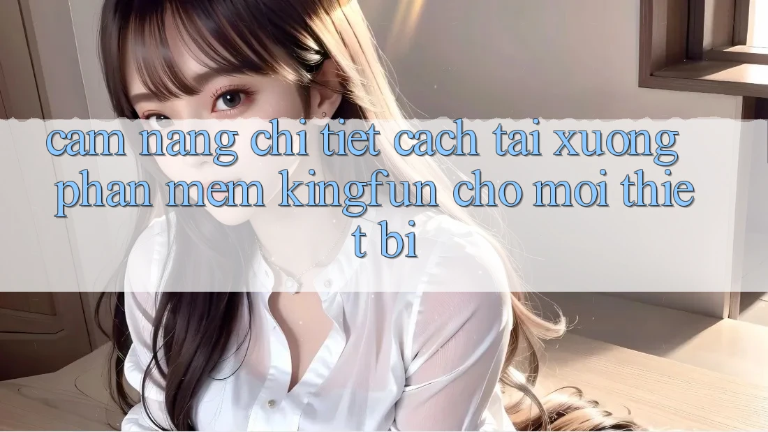 Cẩm nang Chi Tiết Cách Tải xuống Phần mềm Kingfun Cho Mọi Thiết Bị