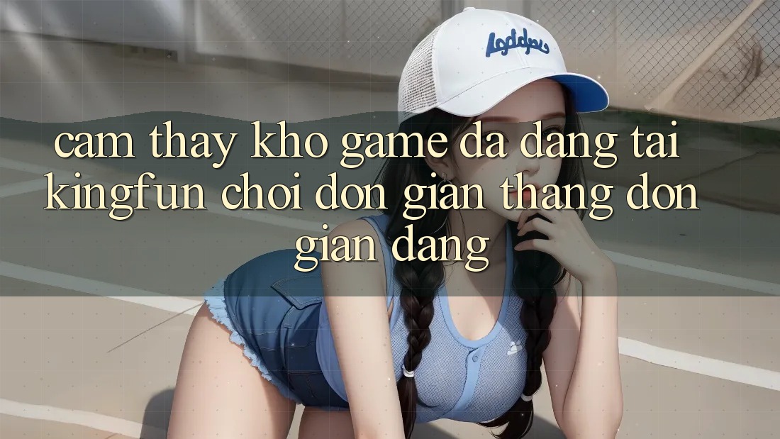 Cảm thấy Kho Game Đa Dạng Tại Kingfun – “Chơi Đơn Giản, Thắng Đơn giản Dàng”