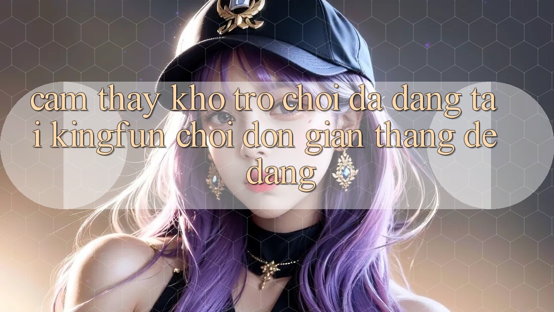 Cảm thấy Kho Trò chơi Đa Dạng Tại Kingfun – “Chơi Đơn Giản, Thắng Dễ Dàng”