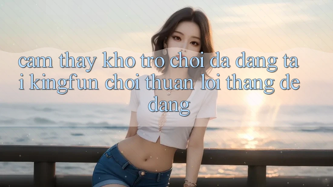 Cảm thấy Kho Trò chơi Đa Dạng Tại Kingfun – “Chơi Thuận lợi, Thắng Dễ Dàng”