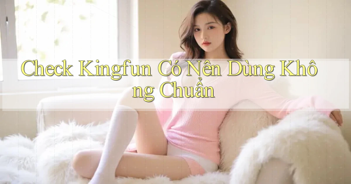 check kingfun có nên dùng không chuẩn