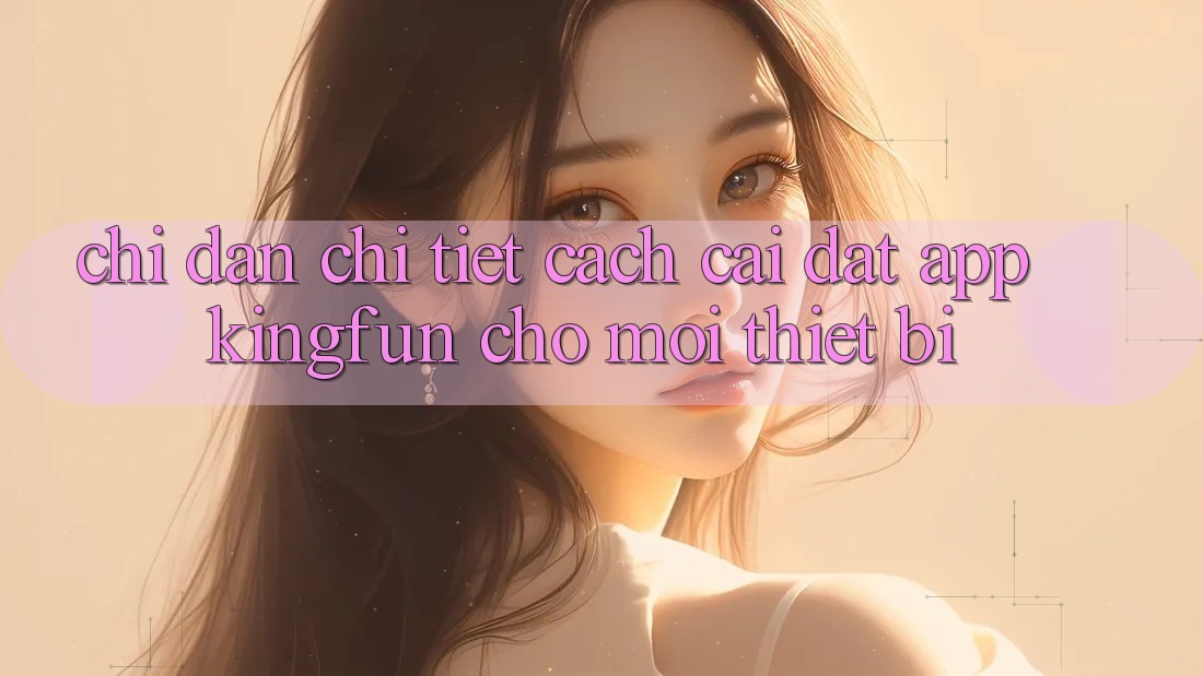 Chỉ dẫn Chi Tiết Cách Cài đặt App Kingfun Cho Mọi Thiết Bị