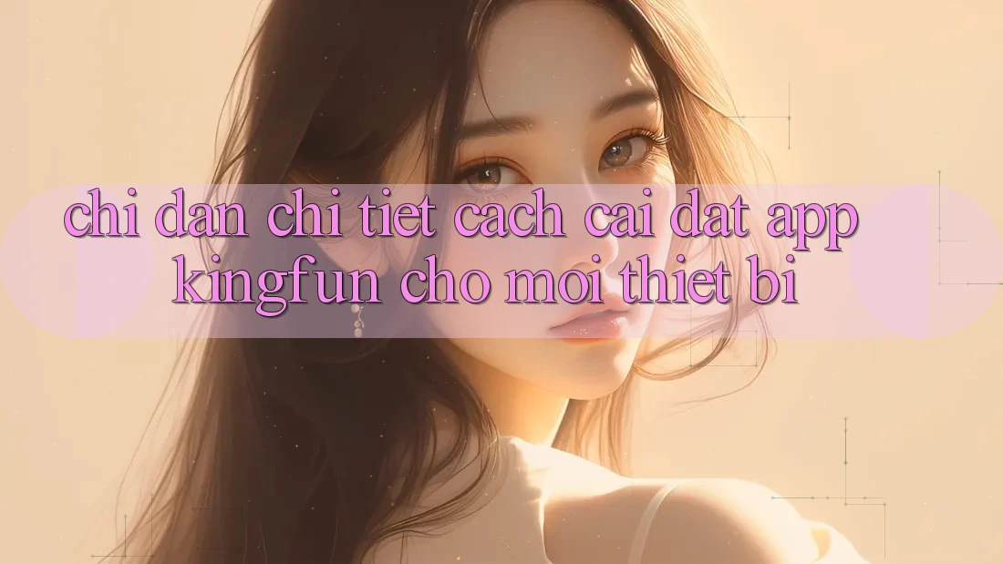 Chỉ dẫn Chi Tiết Cách Cài đặt App Kingfun Cho Mọi Thiết Bị
