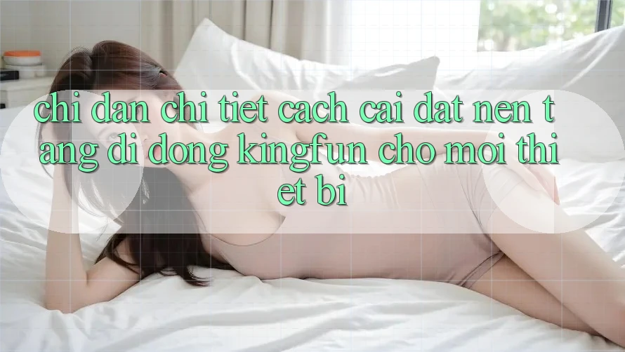 Chỉ dẫn Chi Tiết Cách Cài đặt Nền tảng di động Kingfun Cho Mọi Thiết Bị