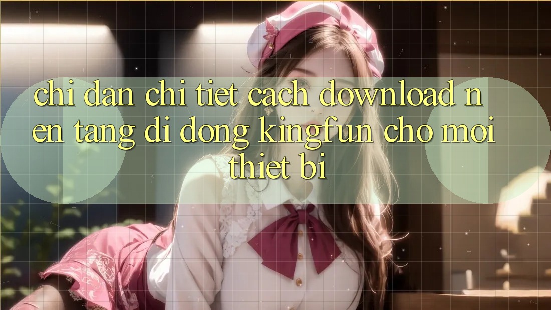 Chỉ dẫn Chi Tiết Cách Download Nền tảng di động Kingfun Cho Mọi Thiết Bị