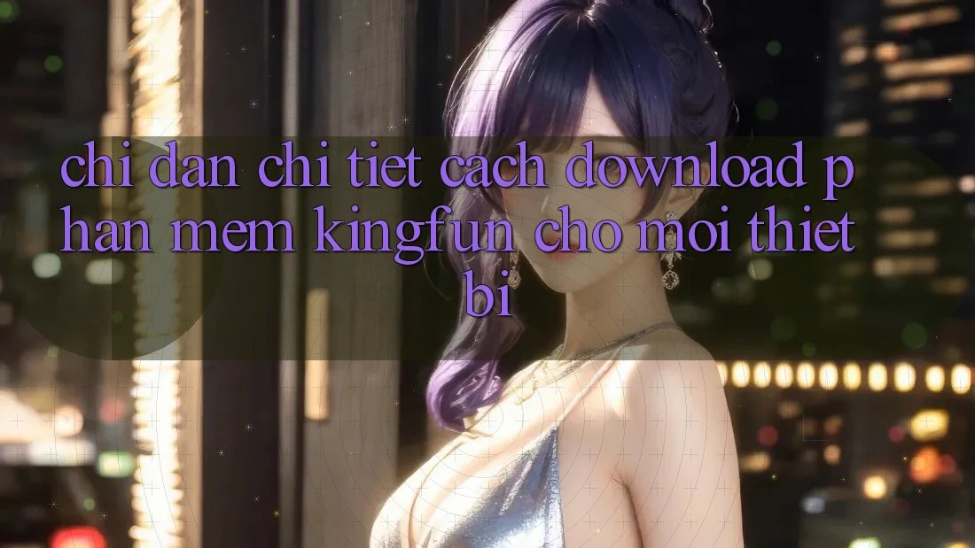 Chỉ dẫn Chi Tiết Cách Download Phần mềm Kingfun Cho Mọi Thiết Bị