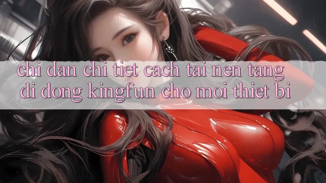 Chỉ dẫn Chi Tiết Cách Tải Nền tảng di động Kingfun Cho Mọi Thiết Bị