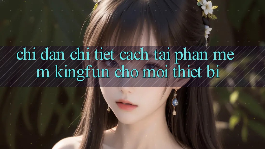 Chỉ dẫn Chi Tiết Cách Tải Phần mềm Kingfun Cho Mọi Thiết Bị