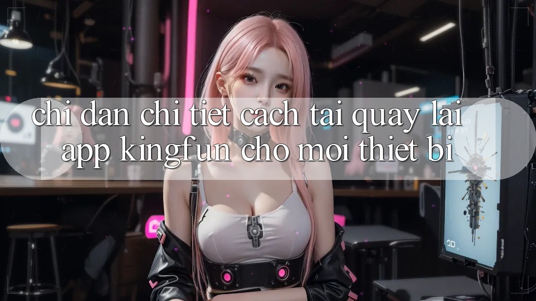 Chỉ dẫn Chi Tiết Cách Tải quay lại App Kingfun Cho Mọi Thiết Bị