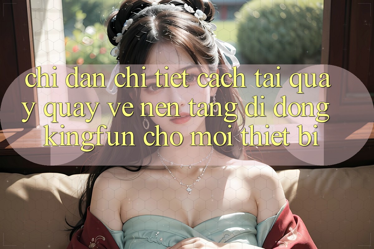 Chỉ dẫn Chi Tiết Cách Tải quay quay về Nền tảng di động Kingfun Cho Mọi Thiết Bị