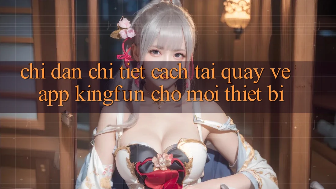 Chỉ dẫn Chi Tiết Cách Tải quay về App Kingfun Cho Mọi Thiết Bị