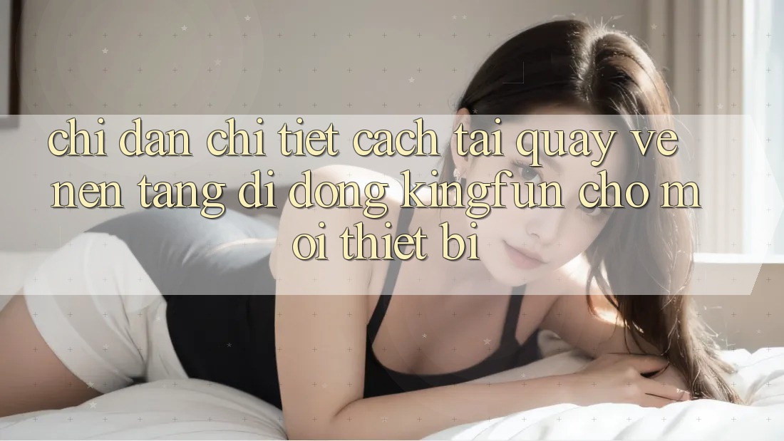 Chỉ dẫn Chi Tiết Cách Tải quay về Nền tảng di động Kingfun Cho Mọi Thiết Bị
