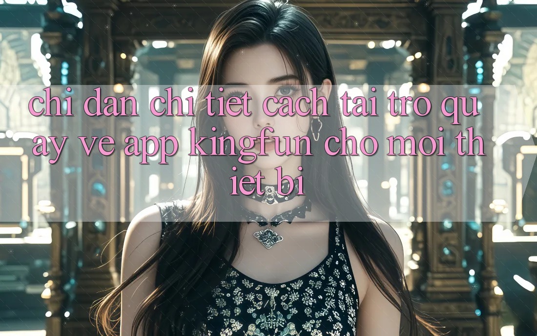 Chỉ dẫn Chi Tiết Cách Tải trở quay về App Kingfun Cho Mọi Thiết Bị