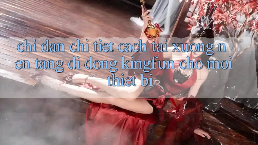 Chỉ dẫn Chi Tiết Cách Tải xuống Nền tảng di động Kingfun Cho Mọi Thiết Bị