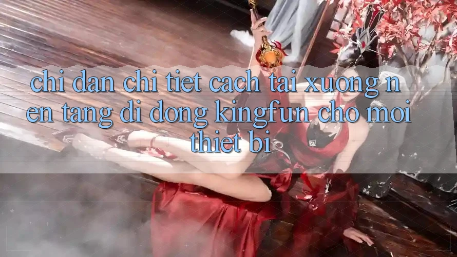 Chỉ dẫn Chi Tiết Cách Tải xuống Nền tảng di động Kingfun Cho Mọi Thiết Bị