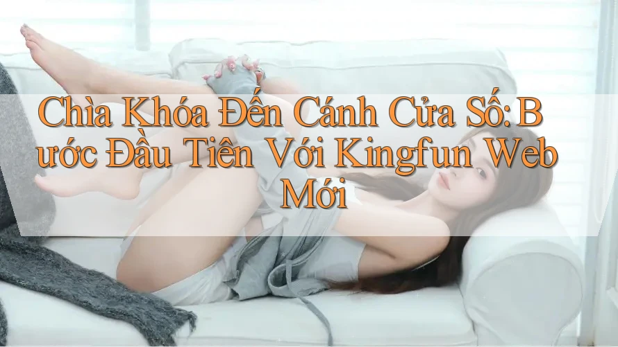 Chìa Khóa Đến Cánh Cửa Số: Bước Đầu Tiên Với Kingfun Web Mới