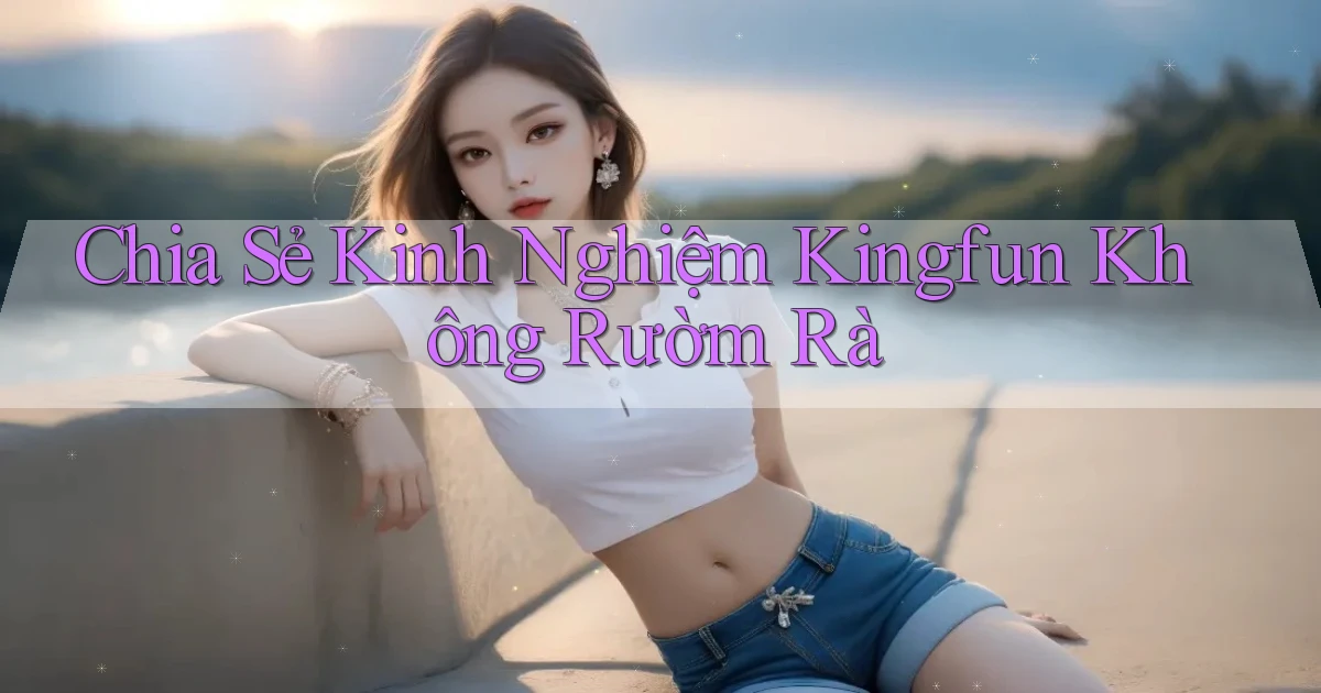 chia sẻ kinh nghiệm kingfun không rườm rà