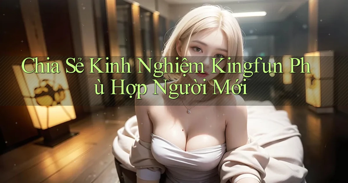 chia sẻ kinh nghiệm kingfun phù hợp người mới