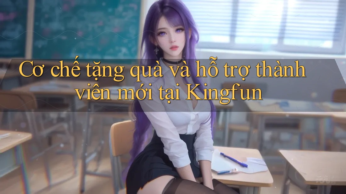 Cơ chế tặng quà và hỗ trợ thành viên mới tại Kingfun