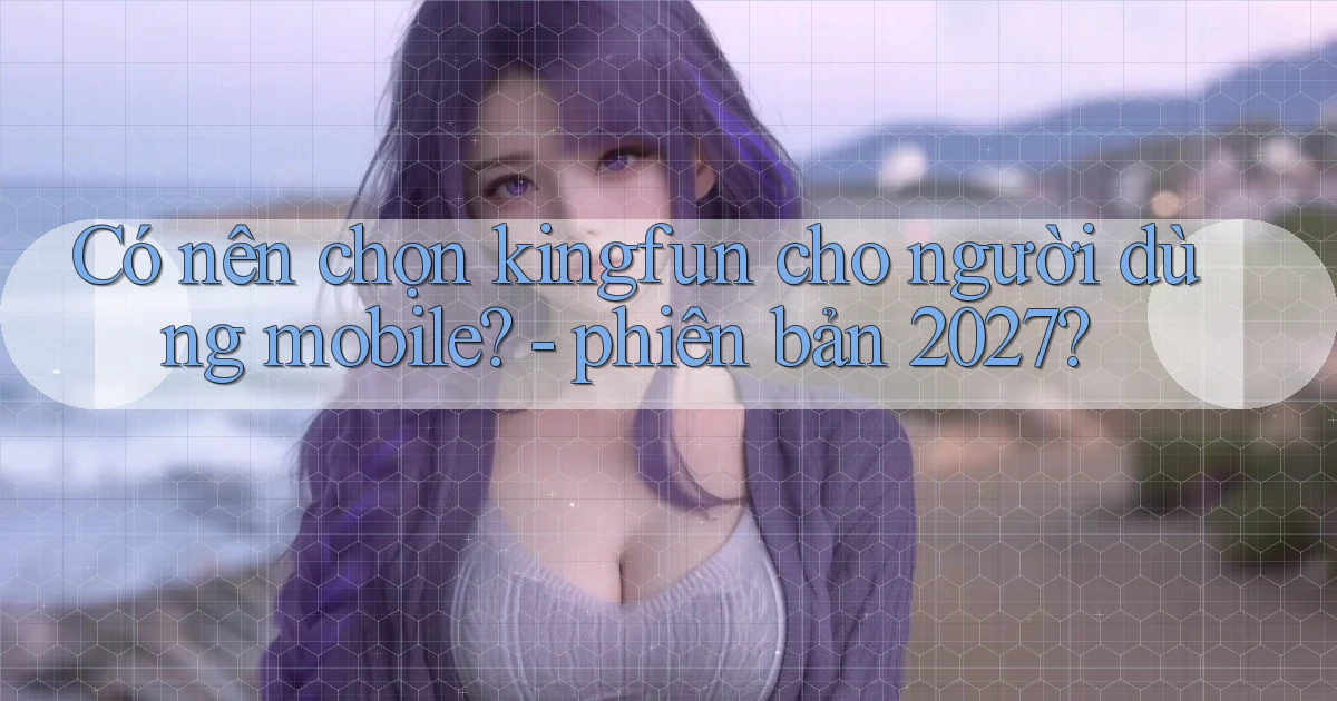 Có nên chọn kingfun cho người dùng mobile   phiên bản 2027