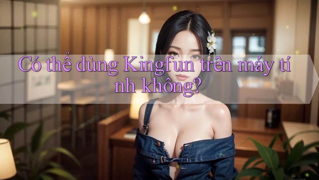 Có thể dùng Kingfun trên máy tính không? Có thể dùng Kingfun trên máy tính không?