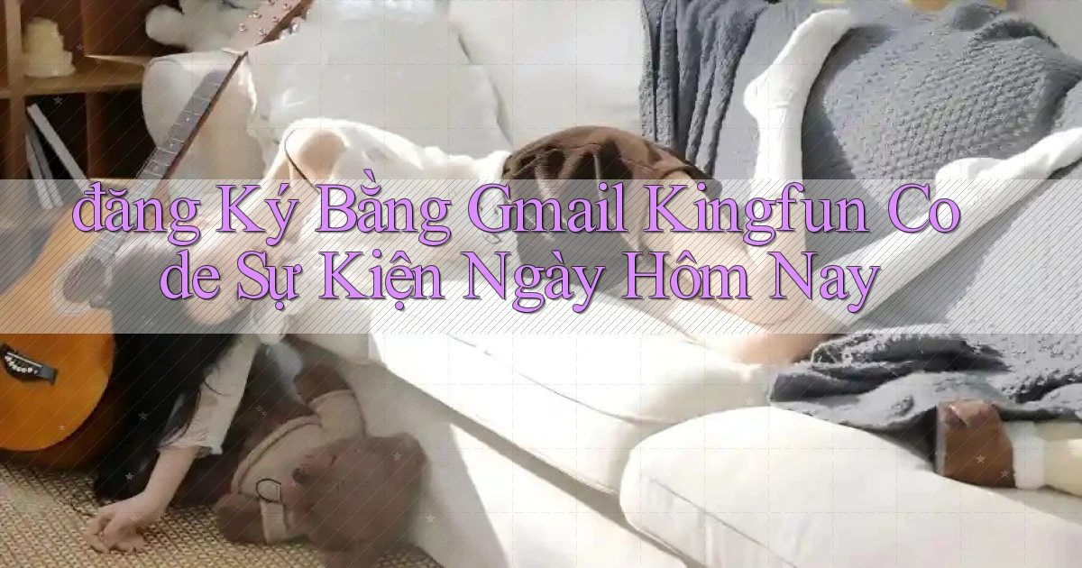 đăng ký bằng gmail kingfun code sự kiện ngày hôm nay