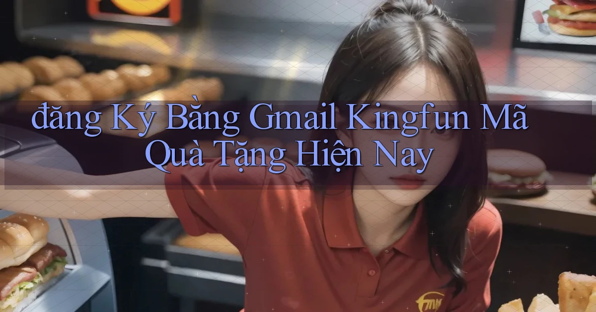 đăng ký bằng gmail kingfun mã quà tặng hiện nay