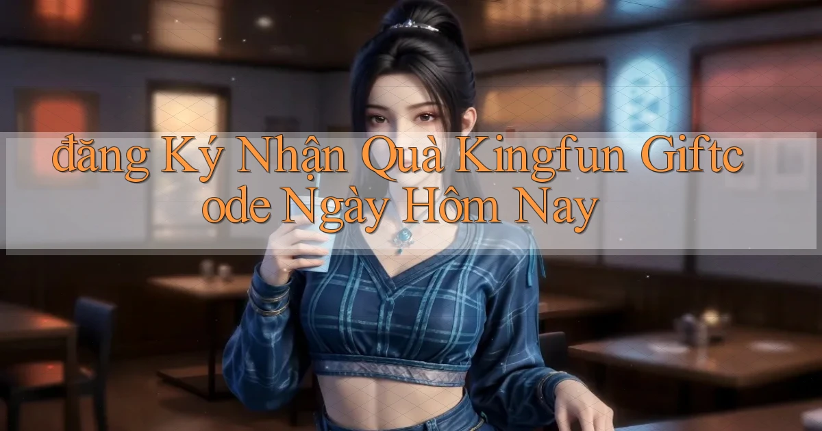 đăng ký nhận quà kingfun giftcode ngày hôm nay