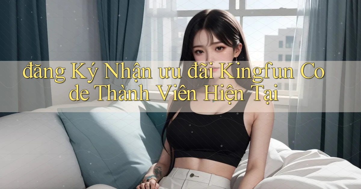 đăng ký nhận ưu đãi kingfun code thành viên hiện tại