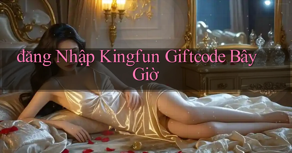 đăng nhập kingfun giftcode bây giờ